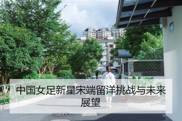 中国女足新星宋端留洋挑战与未来展望
